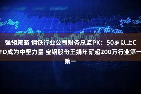 强翎策略 钢铁行业公司财务总监PK：50岁以上CFO成为中坚力量 宝钢股份王娟年薪超200万行业第一