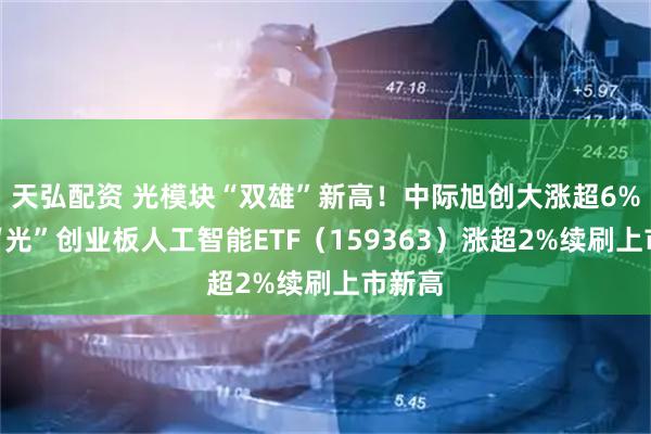 天弘配资 光模块“双雄”新高！中际旭创大涨超6%，高“光”创业板人工智能ETF（159363）涨超2%续刷上市新高