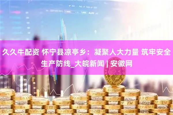 久久牛配资 怀宁县凉亭乡：凝聚人大力量 筑牢安全生产防线_大皖新闻 | 安徽网