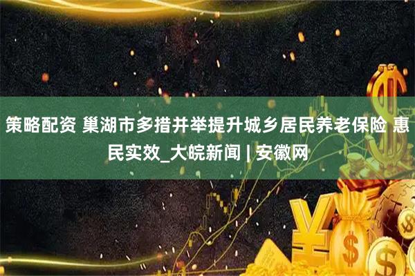 策略配资 巢湖市多措并举提升城乡居民养老保险 惠民实效_大皖新闻 | 安徽网