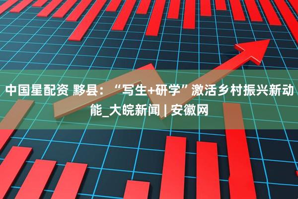 中国星配资 黟县：“写生+研学”激活乡村振兴新动能_大皖新闻 | 安徽网