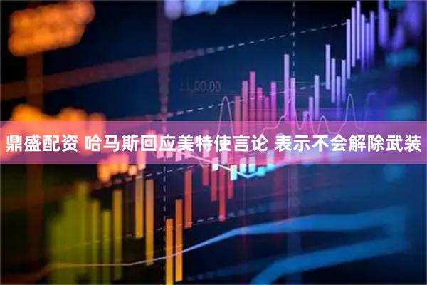 鼎盛配资 哈马斯回应美特使言论 表示不会解除武装