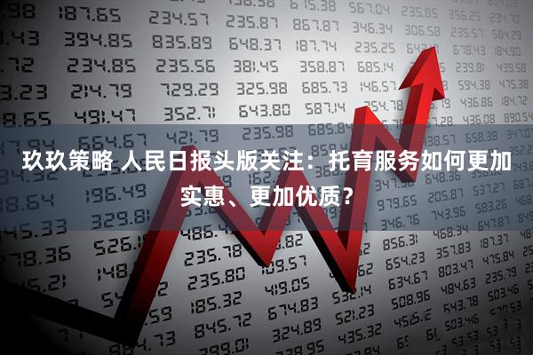 玖玖策略 人民日报头版关注：托育服务如何更加实惠、更加优质？