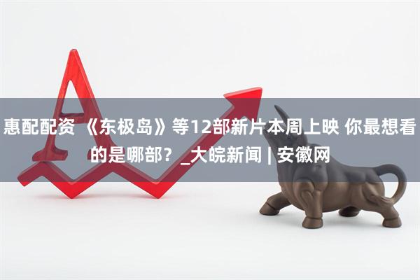 惠配配资 《东极岛》等12部新片本周上映 你最想看的是哪部？_大皖新闻 | 安徽网