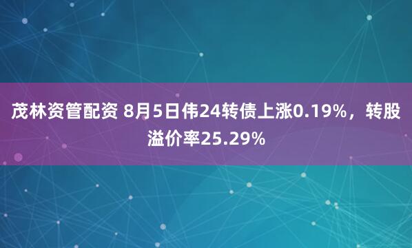 茂林资管配资 8月5日伟24转债上涨0.19%，转股溢价率25.29%