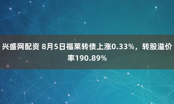 兴盛网配资 8月5日福莱转债上涨0.33%，转股溢价率190.89%