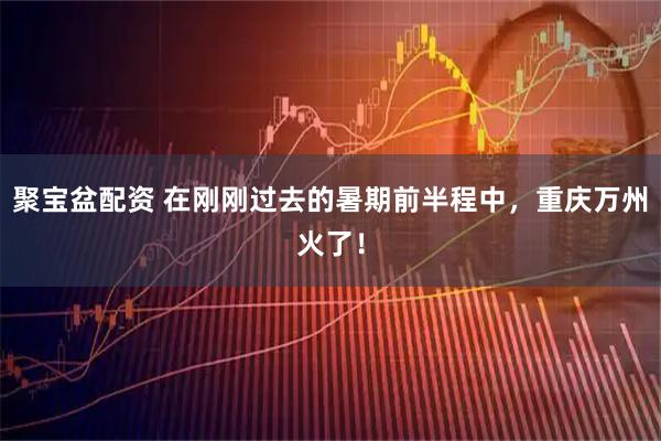 聚宝盆配资 在刚刚过去的暑期前半程中，重庆万州火了！
