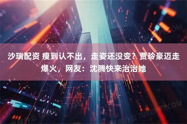 沙瑞配资 瘦到认不出，走姿还没变？贾玲豪迈走爆火，网友：沈腾快来治治她
