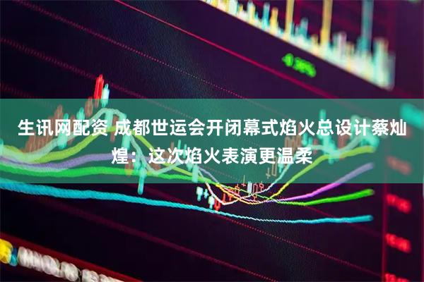 生讯网配资 成都世运会开闭幕式焰火总设计蔡灿煌：这次焰火表演更温柔