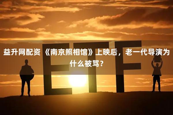 益升网配资 《南京照相馆》上映后，老一代导演为什么被骂？