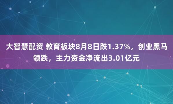 大智慧配资 教育板块8月8日跌1.37%，创业黑马领跌，主力资金净流出3.01亿元