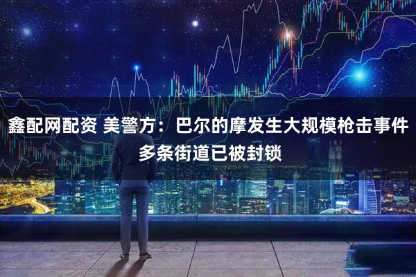 鑫配网配资 美警方：巴尔的摩发生大规模枪击事件 多条街道已被封锁