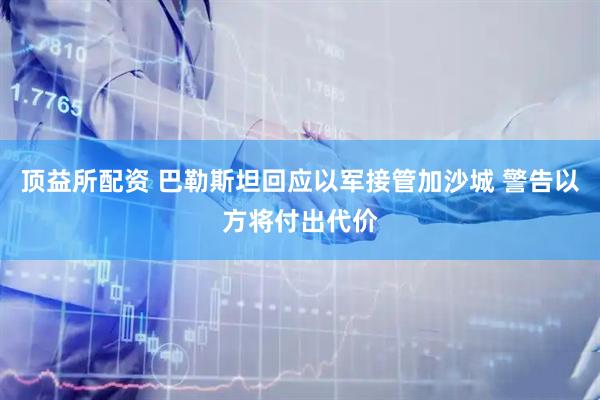 顶益所配资 巴勒斯坦回应以军接管加沙城 警告以方将付出代价
