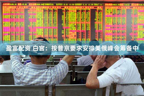 盈富配资 白宫：按普京要求安排美俄峰会筹备中