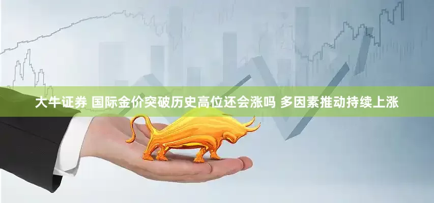 大牛证券 国际金价突破历史高位还会涨吗 多因素推动持续上涨