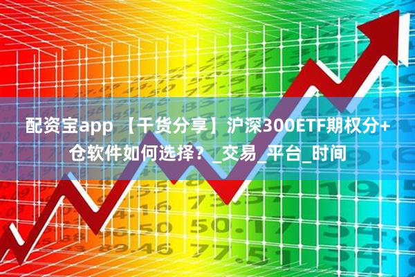 配资宝app 【干货分享】沪深300ETF期权分+仓软件如何选择？_交易_平台_时间