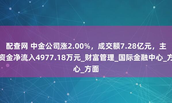 配查网 中金公司涨2.00%，成交额7.28亿元，主力资金净流入4977.18万元_财富管理_国际金融中心_方面