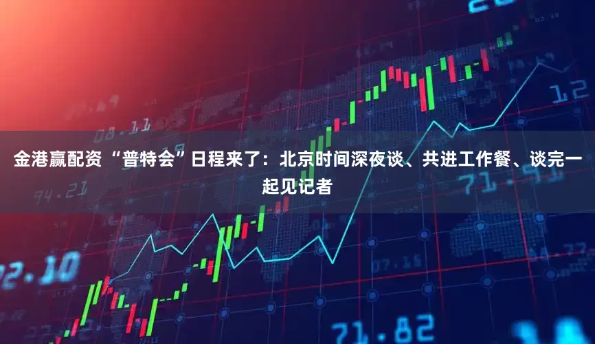 金港赢配资 “普特会”日程来了：北京时间深夜谈、共进工作餐、谈完一起见记者