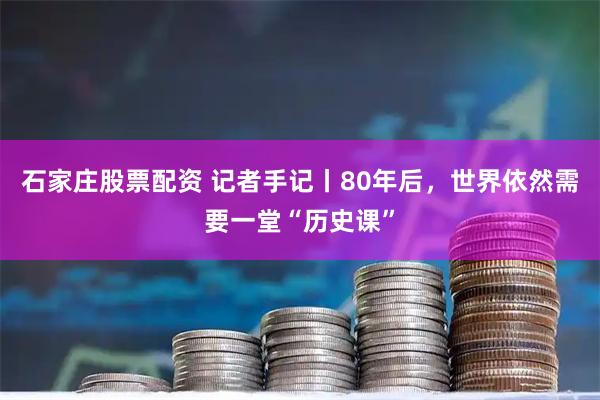 石家庄股票配资 记者手记丨80年后，世界依然需要一堂“历史课”