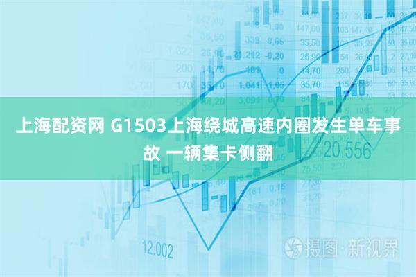 上海配资网 G1503上海绕城高速内圈发生单车事故 一辆集卡侧翻