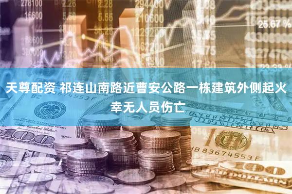天尊配资 祁连山南路近曹安公路一栋建筑外侧起火 幸无人员伤亡