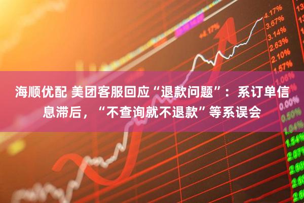 海顺优配 美团客服回应“退款问题”：系订单信息滞后，“不查询就不退款”等系误会