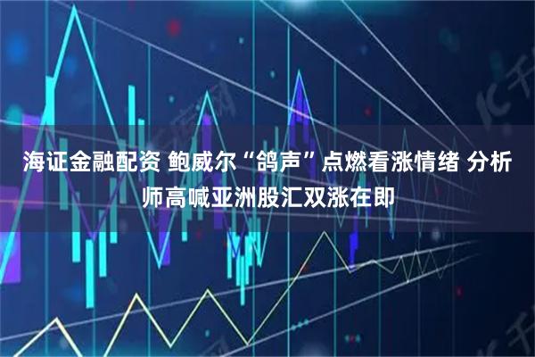 海证金融配资 鲍威尔“鸽声”点燃看涨情绪 分析师高喊亚洲股汇双涨在即