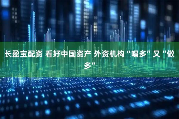 长盈宝配资 看好中国资产 外资机构“唱多”又“做多”