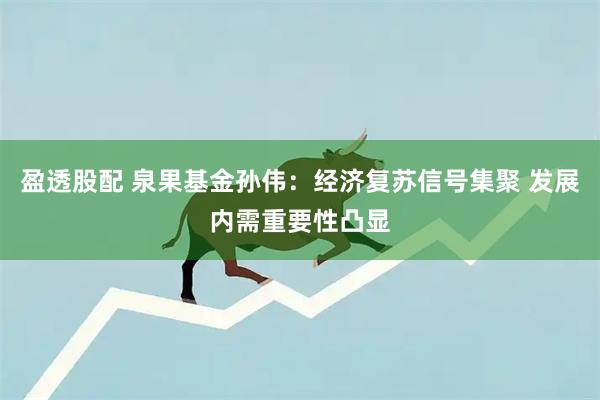 盈透股配 泉果基金孙伟：经济复苏信号集聚 发展内需重要性凸显