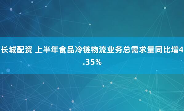长城配资 上半年食品冷链物流业务总需求量同比增4.35%