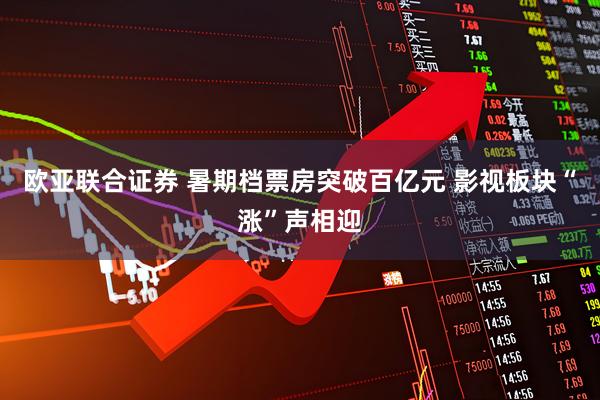 欧亚联合证券 暑期档票房突破百亿元 影视板块“涨”声相迎