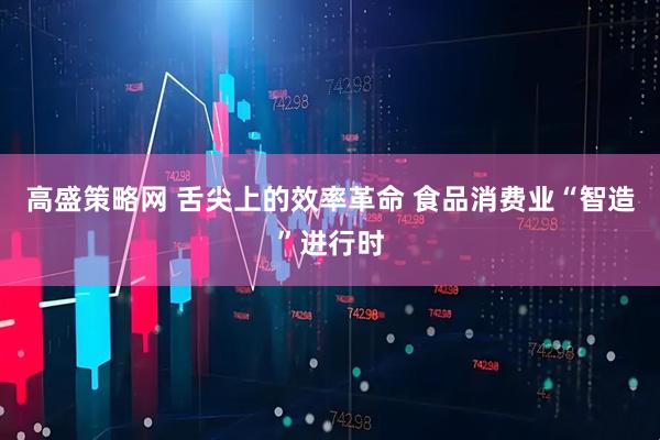 高盛策略网 舌尖上的效率革命 食品消费业“智造”进行时