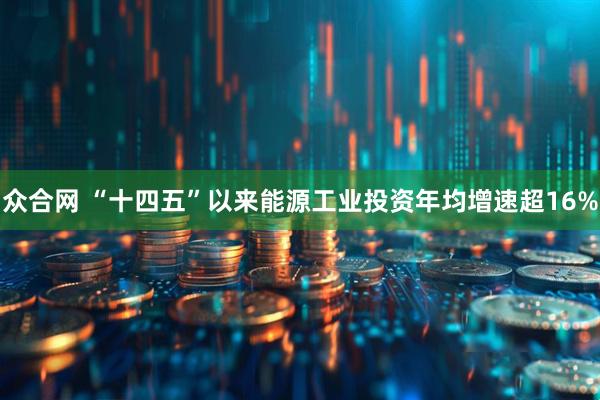 众合网 “十四五”以来能源工业投资年均增速超16%