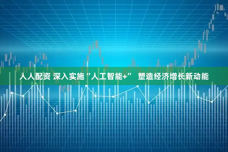 人人配资 深入实施“人工智能+”  塑造经济增长新动能
