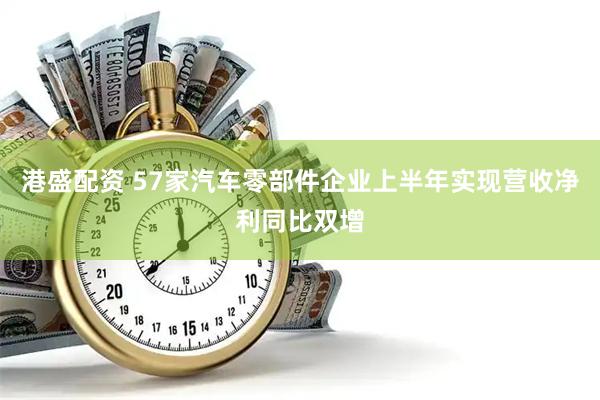 港盛配资 57家汽车零部件企业上半年实现营收净利同比双增