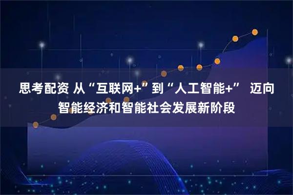 思考配资 从“互联网+”到“人工智能+”  迈向智能经济和智能社会发展新阶段