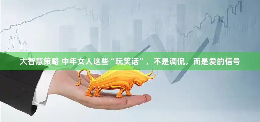 大智慧策略 中年女人这些“玩笑话”，不是调侃，而是爱的信号