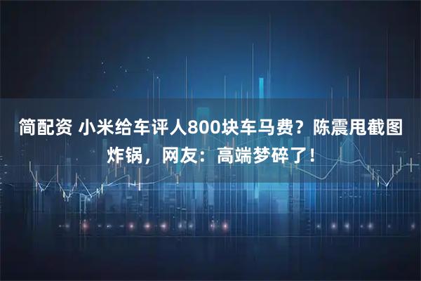 简配资 小米给车评人800块车马费？陈震甩截图炸锅，网友：高端梦碎了！