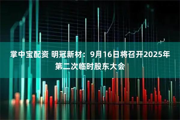 掌中宝配资 明冠新材：9月16日将召开2025年第二次临时股东大会