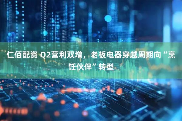 仁佰配资 Q2营利双增，老板电器穿越周期向“烹饪伙伴”转型