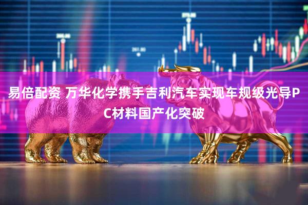 易倍配资 万华化学携手吉利汽车实现车规级光导PC材料国产化突破
