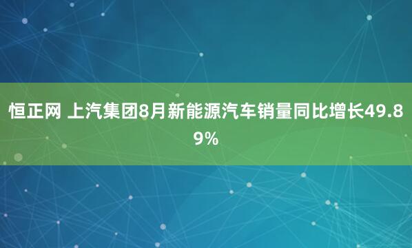 恒正网 上汽集团8月新能源汽车销量同比增长49.89%