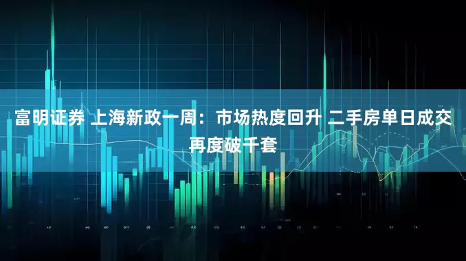 富明证券 上海新政一周：市场热度回升 二手房单日成交再度破千套