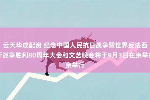 云天华成配资 纪念中国人民抗日战争暨世界反法西斯战争胜利80周年大会和文艺晚会将于9月3日在京举行