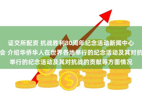 证交所配资 抗战胜利80周年纪念活动新闻中心举办第二场记者见面会 介绍华侨华人在世界各地举行的纪念活动及其对抗战的贡献等方面情况
