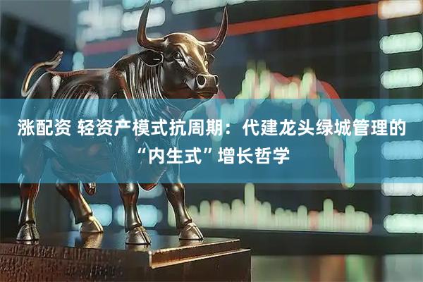 涨配资 轻资产模式抗周期：代建龙头绿城管理的“内生式”增长哲学