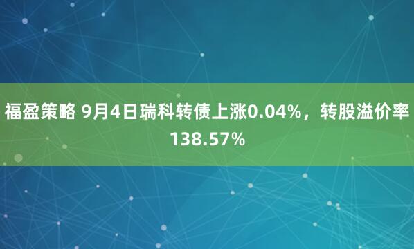 福盈策略 9月4日瑞科转债上涨0.04%，转股溢价率138.57%