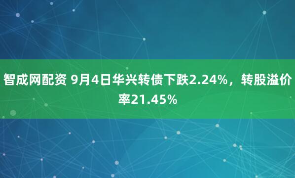 智成网配资 9月4日华兴转债下跌2.24%，转股溢价率21.45%