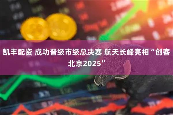 凯丰配资 成功晋级市级总决赛 航天长峰亮相“创客北京2025”