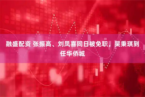 融盛配资 张振高、刘凤喜同日被免职，吴秉琪到任华侨城